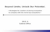 Beyond Limits. Unlock Our Potential....2019. 6 Cabinet Office Beyond Limits. Unlock Our Potential. ～Strategies for creation of startup ecosystem to compete with the world top ecosystems～