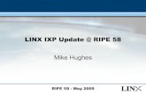 LINX IXP Update @ RIPE 58LINX IXP Update @ RIPE 58 Mike Hughes. RIPE 58 - May 2009 Agenda • Stats and trends • New PoP deployment completed • MRP ring architecture redesign ...