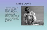 Miles Davis€¦ · Miles Davis Miles Davis III was born on May 25, 1926 in Alton, Illinois. He came from a wealthy and well educated family. His father, a dentist was a proud man