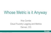 Denver, CO Cloud Foundry Logging and Metrics Kira Combs · © 2014 Pivotal Software, Inc. All rights reserved. 1 Whose Metric is it Anyway Kira Combs Cloud Foundry Logging and Metrics