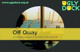Off Quay - UglyDuckuglyduck.org.uk/wp-content/uploads/2013/10/Off-Quay...colorama available to use. Size: 60m2 Capacity: 80 standing Power: 8 x 13amp Event Space The newest blank canvas