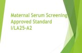 Maternal Serum Screening Approved Standard I/LA25-A2...Scope This standard specifies requirements and recommendations for maternal serum aspects of prenatal screening for neural tube