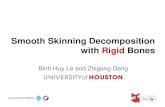 Smooth Skinning Decomposition with Rigid Skinning Decomposition with Rigid Bones Input: Example poses Output: Linear Blend Skinning model • Sparse, convex weights • Rigid bone