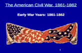 The American Civil War, 1861- 1862 Early War Years: 1861-1862 1
